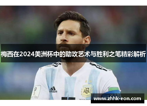 梅西在2024美洲杯中的助攻艺术与胜利之笔精彩解析