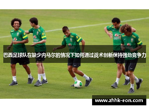 巴西足球队在缺少内马尔的情况下如何通过战术创新保持强劲竞争力