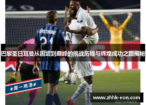 巴黎圣日耳曼从困境到巅峰的挑战历程与辉煌成功之路揭秘
