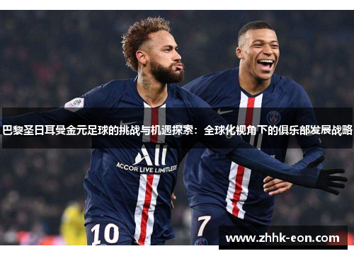 巴黎圣日耳曼金元足球的挑战与机遇探索：全球化视角下的俱乐部发展战略