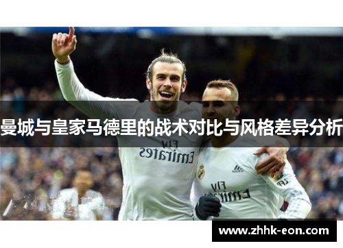 曼城与皇家马德里的战术对比与风格差异分析