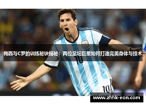 梅西与C罗的训练秘诀揭秘：两位足坛巨星如何打造完美身体与技术