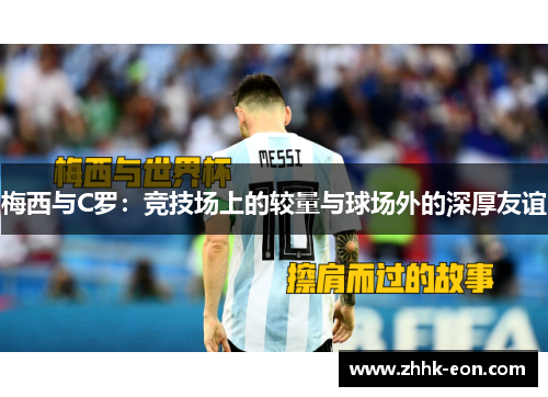 梅西与C罗：竞技场上的较量与球场外的深厚友谊