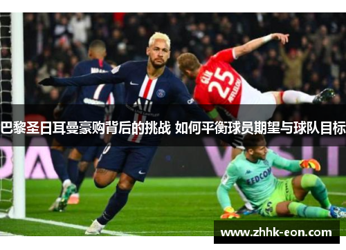 巴黎圣日耳曼豪购背后的挑战 如何平衡球员期望与球队目标