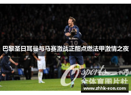巴黎圣日耳曼与马赛激战正酣点燃法甲激情之夜