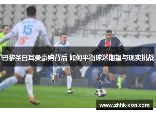 巴黎圣日耳曼豪购背后 如何平衡球迷期望与现实挑战