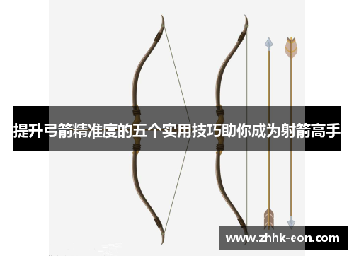 提升弓箭精准度的五个实用技巧助你成为射箭高手