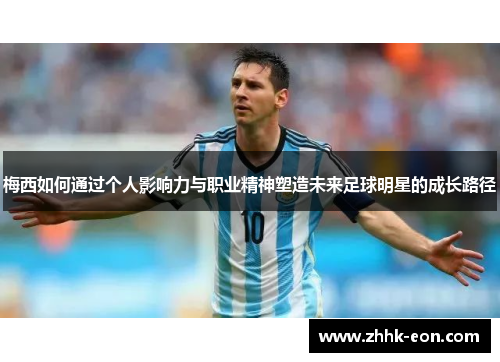 梅西如何通过个人影响力与职业精神塑造未来足球明星的成长路径