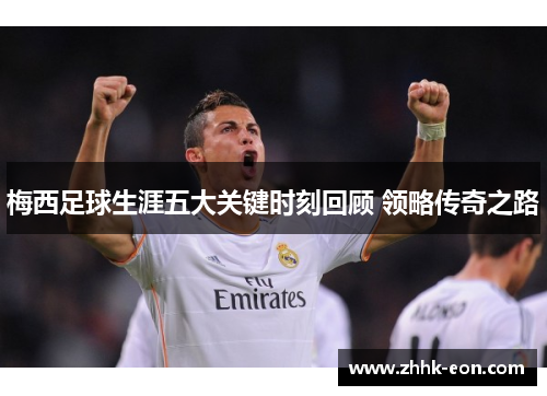 梅西足球生涯五大关键时刻回顾 领略传奇之路