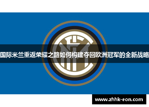 国际米兰重返荣耀之路如何构建夺回欧洲冠军的全新战略
