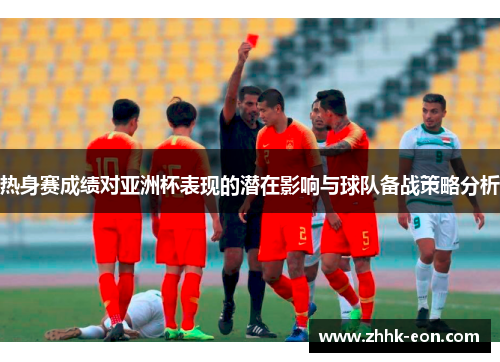 热身赛成绩对亚洲杯表现的潜在影响与球队备战策略分析