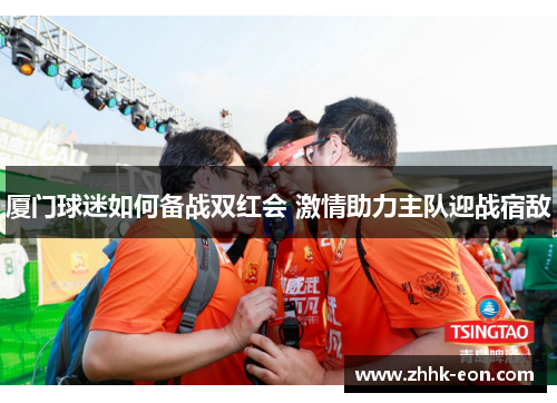 厦门球迷如何备战双红会 激情助力主队迎战宿敌
