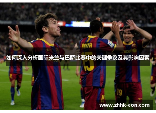 如何深入分析国际米兰与巴萨比赛中的关键争议及其影响因素