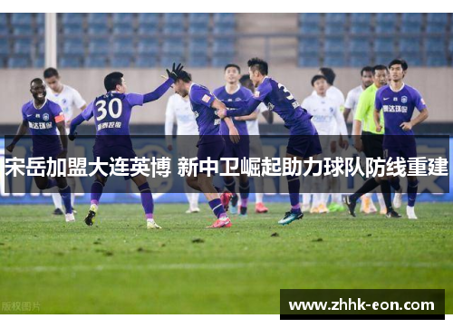 宋岳加盟大连英博 新中卫崛起助力球队防线重建