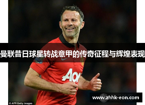 曼联昔日球星转战意甲的传奇征程与辉煌表现