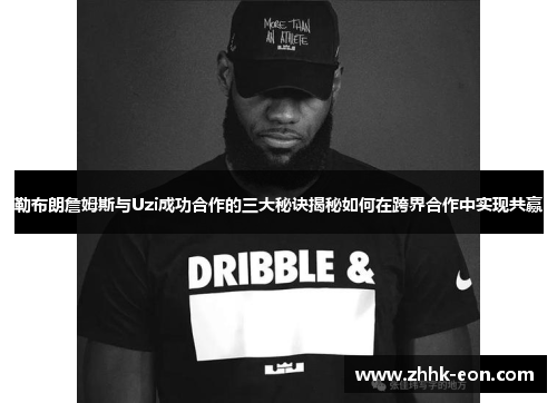 勒布朗詹姆斯与Uzi成功合作的三大秘诀揭秘如何在跨界合作中实现共赢