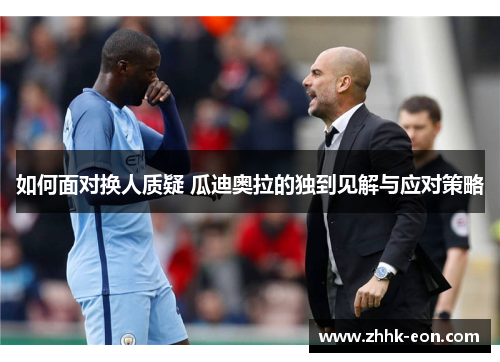 如何面对换人质疑 瓜迪奥拉的独到见解与应对策略