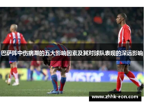 巴萨阵中伤病潮的五大影响因素及其对球队表现的深远影响