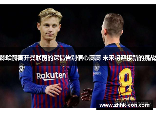 滕哈赫离开曼联前的深情告别信心满满 未来将迎接新的挑战