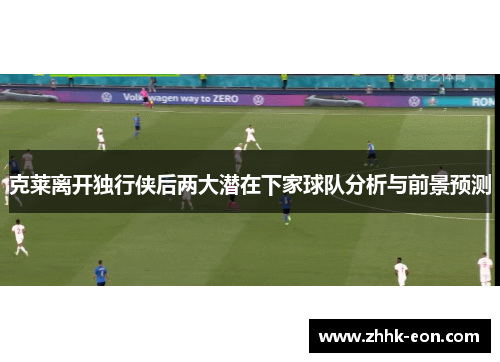 克莱离开独行侠后两大潜在下家球队分析与前景预测