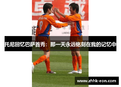 托尼回忆巴萨首秀:那一天永远铭刻在我的记忆中