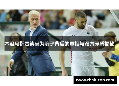 本泽马指责德尚为骗子背后的真相与双方矛盾揭秘