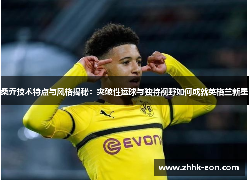 桑乔技术特点与风格揭秘:突破性运球与独特视野如何成就英格兰新星