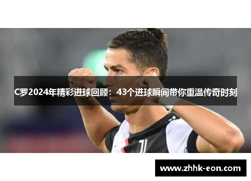 C罗2024年精彩进球回顾:43个进球瞬间带你重温传奇时刻