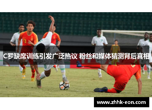 C罗缺席训练引发广泛热议 粉丝和媒体猜测背后真相