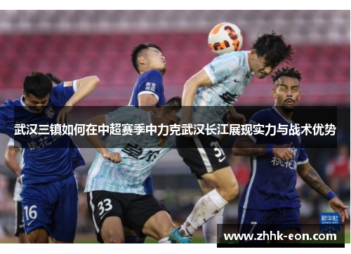 武汉三镇如何在中超赛季中力克武汉长江展现实力与战术优势
