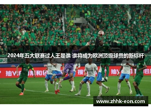 2024年五大联赛过人王是谁 谁将成为欧洲顶级球员的新标杆