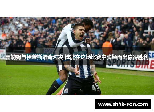 富勒姆与伊普斯维奇对决 谁能在这场比赛中脱颖而出赢得胜利