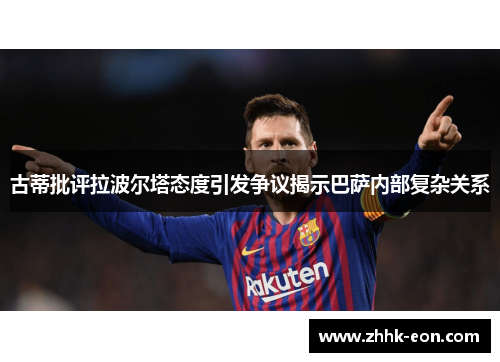 古蒂批评拉波尔塔态度引发争议揭示巴萨内部复杂关系
