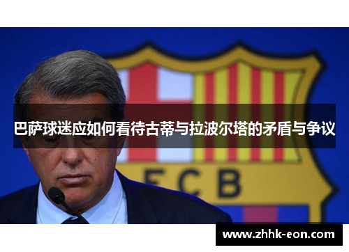 巴萨球迷应如何看待古蒂与拉波尔塔的矛盾与争议