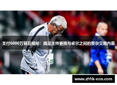 支付6000万背后揭秘:国足主帅更换与卓尔之间的复杂交易内幕