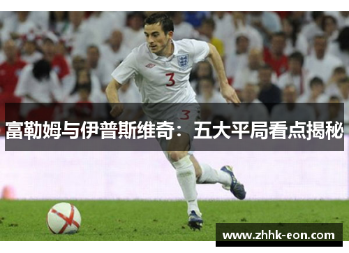富勒姆与伊普斯维奇:五大平局看点揭秘