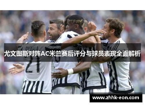 尤文图斯对阵AC米兰赛后评分与球员表现全面解析
