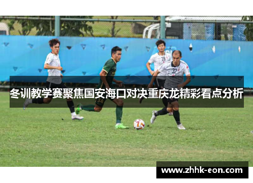 冬训教学赛聚焦国安海口对决重庆龙精彩看点分析