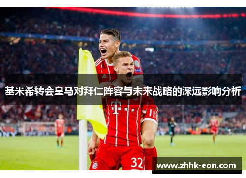 基米希转会皇马对拜仁阵容与未来战略的深远影响分析