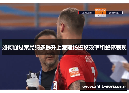 如何通过莱昂纳多提升上港前场进攻效率和整体表现