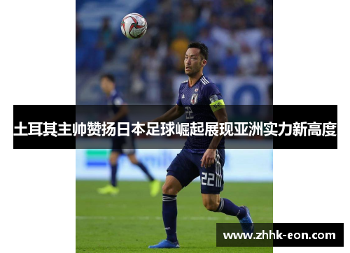 土耳其主帅赞扬日本足球崛起展现亚洲实力新高度