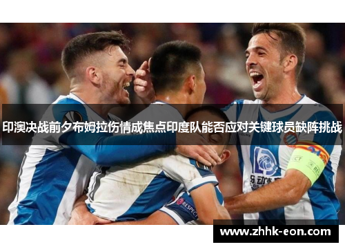 印澳决战前夕布姆拉伤情成焦点印度队能否应对关键球员缺阵挑战