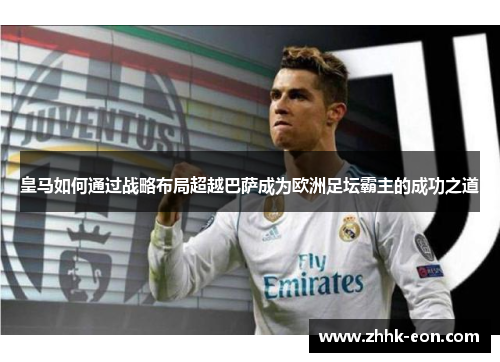 皇马如何通过战略布局超越巴萨成为欧洲足坛霸主的成功之道