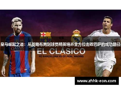皇马崛起之道:从战略布局到球员精英培养全方位击败巴萨的成功路径