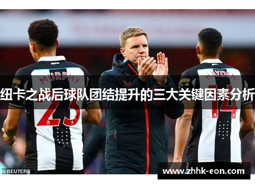 纽卡之战后球队团结提升的三大关键因素分析