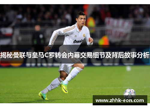 揭秘曼联与皇马C罗转会内幕交易细节及背后故事分析