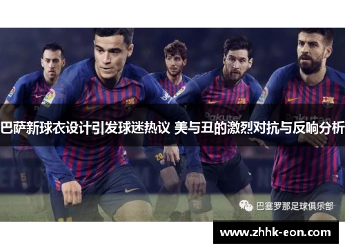巴萨新球衣设计引发球迷热议 美与丑的激烈对抗与反响分析