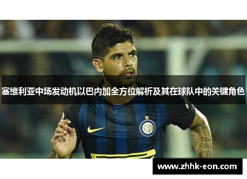 塞维利亚中场发动机以巴内加全方位解析及其在球队中的关键角色