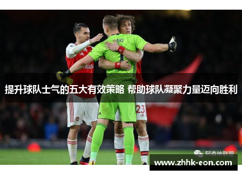 提升球队士气的五大有效策略 帮助球队凝聚力量迈向胜利