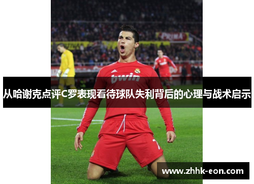 从哈谢克点评C罗表现看待球队失利背后的心理与战术启示